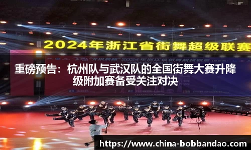 重磅预告：杭州队与武汉队的全国街舞大赛升降级附加赛备受关注对决