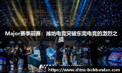 Major赛季前赛：潍坊电竞突破东莞电竞的激烈之战