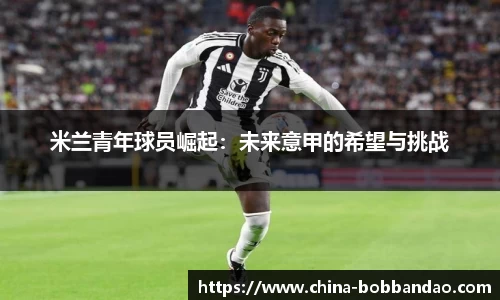 米兰青年球员崛起：未来意甲的希望与挑战